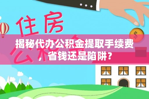 将乐揭秘代办公积金提取手续费，省钱还是陷阱？
