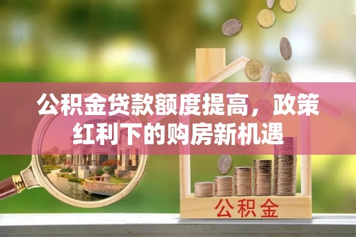 将乐公积金贷款额度提高，政策红利下的购房新机遇