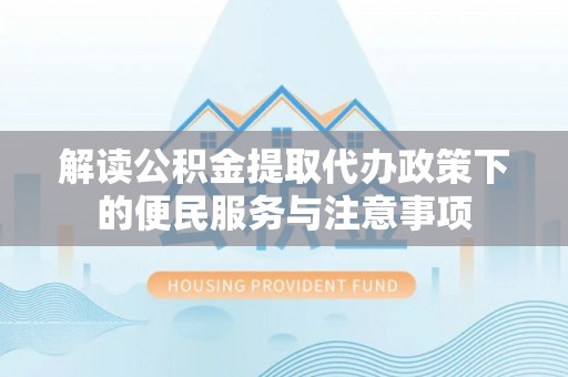 将乐解读公积金提取代办政策下的便民服务与注意事项