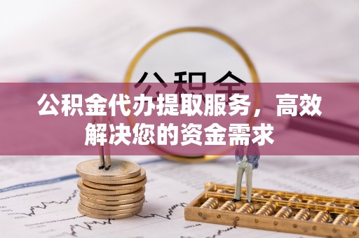 将乐公积金代办提取服务，高效解决您的资金需求