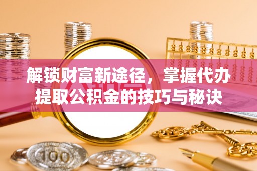 将乐解锁财富新途径，掌握代办提取公积金的技巧与秘诀
