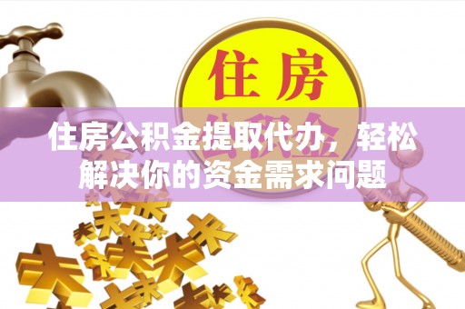 将乐住房公积金提取代办，轻松解决你的资金需求问题