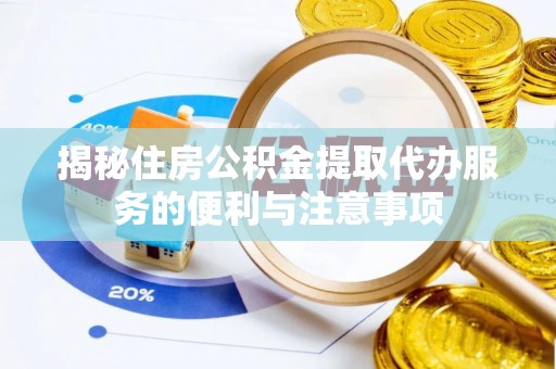 将乐揭秘住房公积金提取代办服务的便利与注意事项