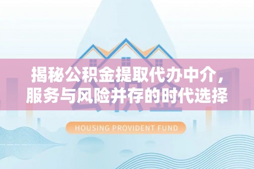 将乐揭秘公积金提取代办中介，服务与风险并存的时代选择