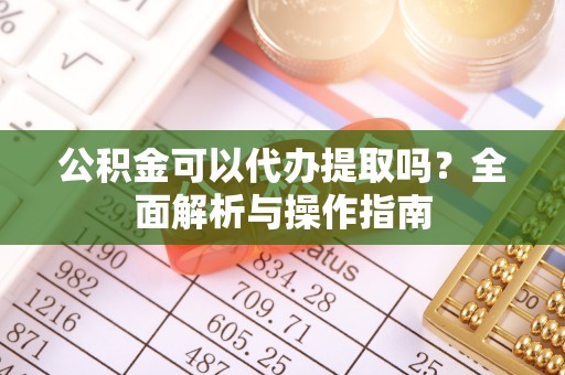 将乐公积金可以代办提取吗？全面解析与操作指南