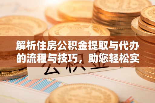 将乐解析住房公积金提取与代办的流程与技巧，助您轻松实现资金流动