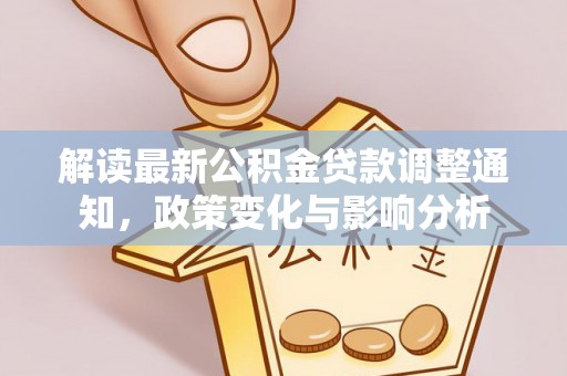 将乐解读最新公积金贷款调整通知，政策变化与影响分析