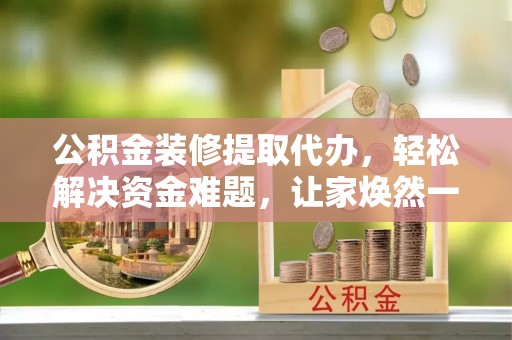 将乐公积金装修提取代办，轻松解决资金难题，让家焕然一新