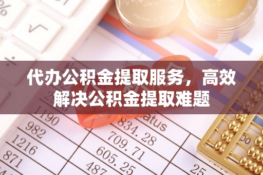 将乐代办公积金提取服务，高效解决公积金提取难题