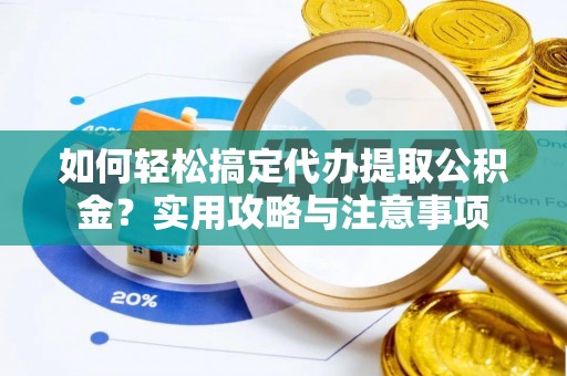 将乐如何轻松搞定代办提取公积金？实用攻略与注意事项