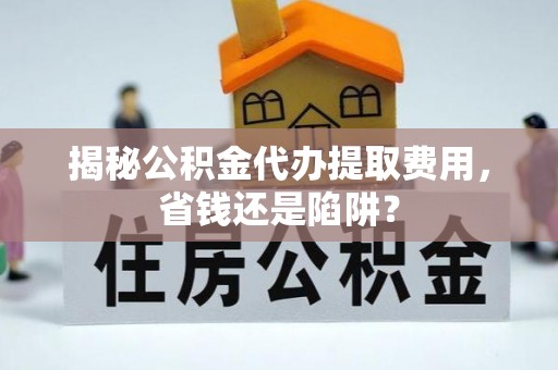 将乐揭秘公积金代办提取费用，省钱还是陷阱？
