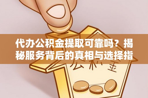 将乐代办公积金提取可靠吗？揭秘服务背后的真相与选择指南