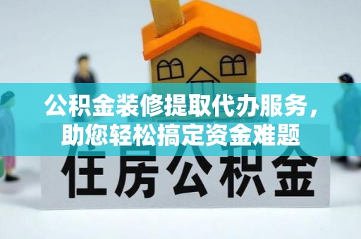 将乐公积金装修提取代办服务，助您轻松搞定资金难题