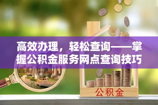 将乐高效办理，轻松查询——掌握公积金服务网点查询技巧