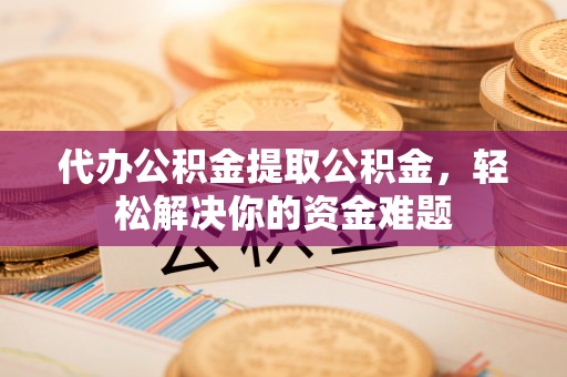 将乐代办公积金提取公积金，轻松解决你的资金难题