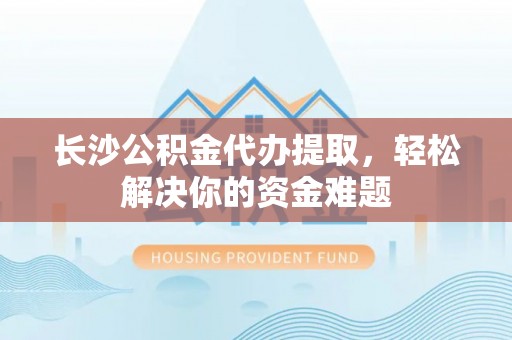 将乐长沙公积金代办提取，轻松解决你的资金难题