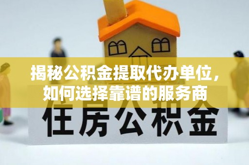 将乐揭秘公积金提取代办单位，如何选择靠谱的服务商