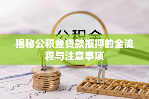 将乐揭秘公积金贷款抵押的全流程与注意事项