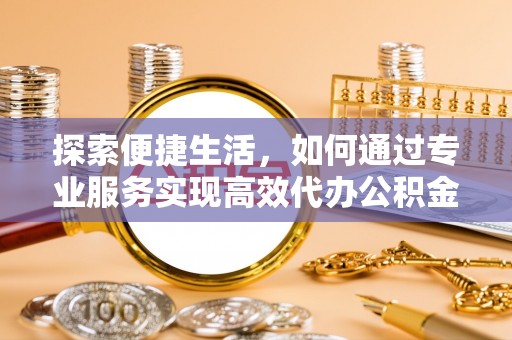 将乐探索便捷生活，如何通过专业服务实现高效代办公积金提取
