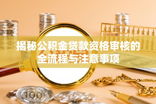 将乐揭秘公积金贷款资格审核的全流程与注意事项