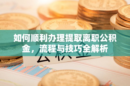 将乐如何顺利办理提取离职公积金，流程与技巧全解析