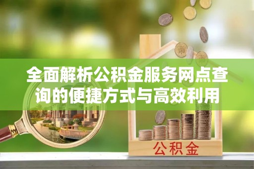 将乐全面解析公积金服务网点查询的便捷方式与高效利用