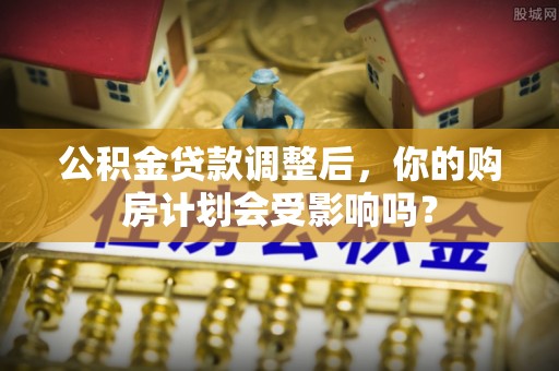 将乐公积金贷款调整后，你的购房计划会受影响吗？