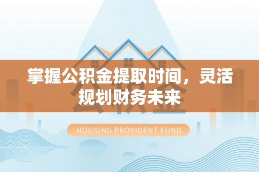 将乐掌握公积金提取时间，灵活规划财务未来
