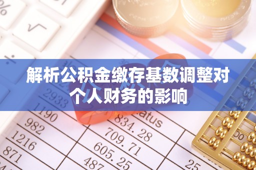 将乐解析公积金缴存基数调整对个人财务的影响