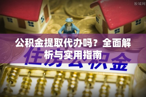 将乐公积金提取代办吗？全面解析与实用指南