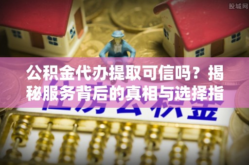 将乐公积金代办提取可信吗？揭秘服务背后的真相与选择指南