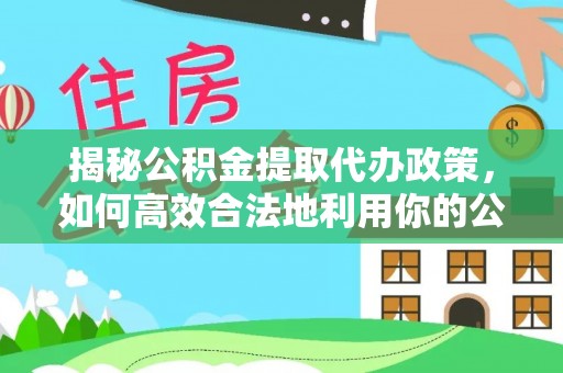 将乐揭秘公积金提取代办政策，如何高效合法地利用你的公积金