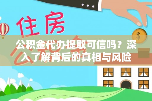 将乐公积金代办提取可信吗？深入了解背后的真相与风险