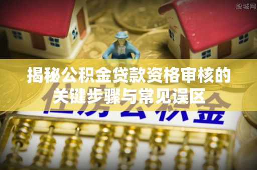 将乐揭秘公积金贷款资格审核的关键步骤与常见误区