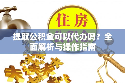 将乐提取公积金可以代办吗？全面解析与操作指南