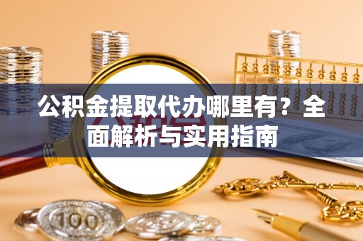 将乐公积金提取代办哪里有？全面解析与实用指南