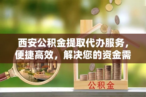 将乐西安公积金提取代办服务，便捷高效，解决您的资金需求
