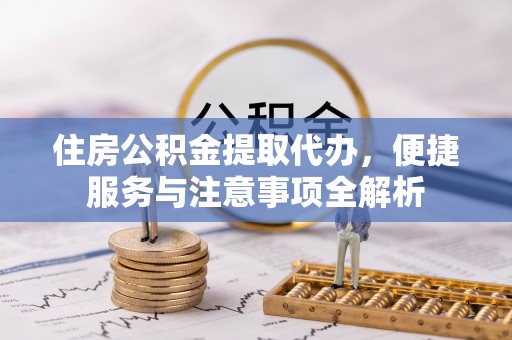 将乐住房公积金提取代办，便捷服务与注意事项全解析