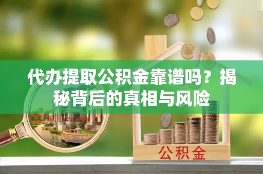 将乐代办提取公积金靠谱吗？揭秘背后的真相与风险