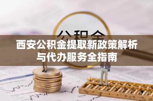 将乐西安公积金提取新政策解析与代办服务全指南