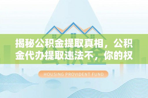 将乐揭秘公积金提取真相，公积金代办提取违法不，你的权益如何保障？