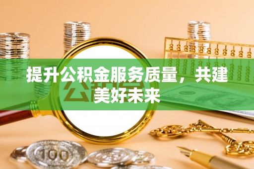 将乐提升公积金服务质量，共建美好未来