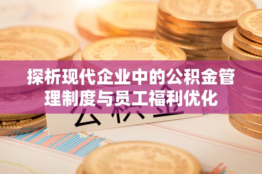 将乐探析现代企业中的公积金管理制度与员工福利优化
