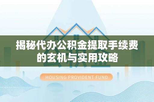 将乐揭秘代办公积金提取手续费的玄机与实用攻略