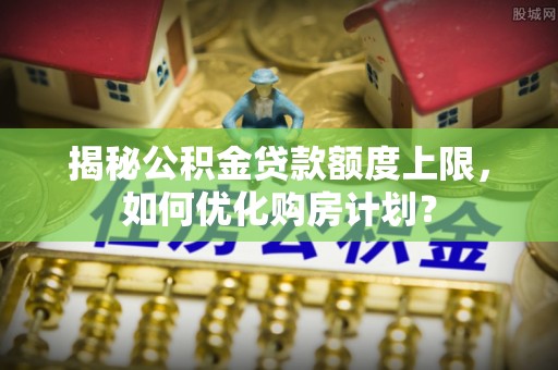 将乐揭秘公积金贷款额度上限，如何优化购房计划？