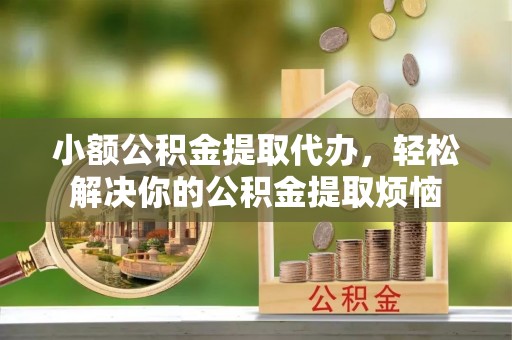 将乐小额公积金提取代办，轻松解决你的公积金提取烦恼