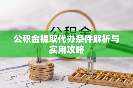 将乐公积金提取代办条件解析与实用攻略