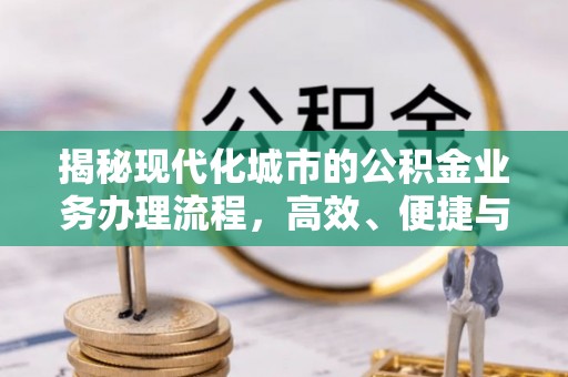将乐揭秘现代化城市的公积金业务办理流程，高效、便捷与未来趋势