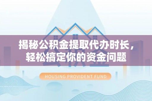 将乐揭秘公积金提取代办时长，轻松搞定你的资金问题