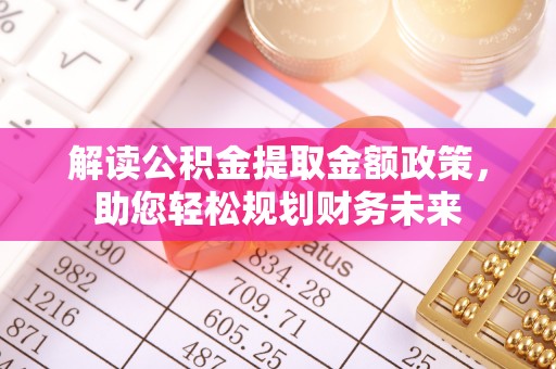 将乐解读公积金提取金额政策，助您轻松规划财务未来
